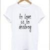 To Love Is To Destroy T-shirt