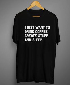 I Just Want To Drink Coffee Create Stuff And Sleep Tee