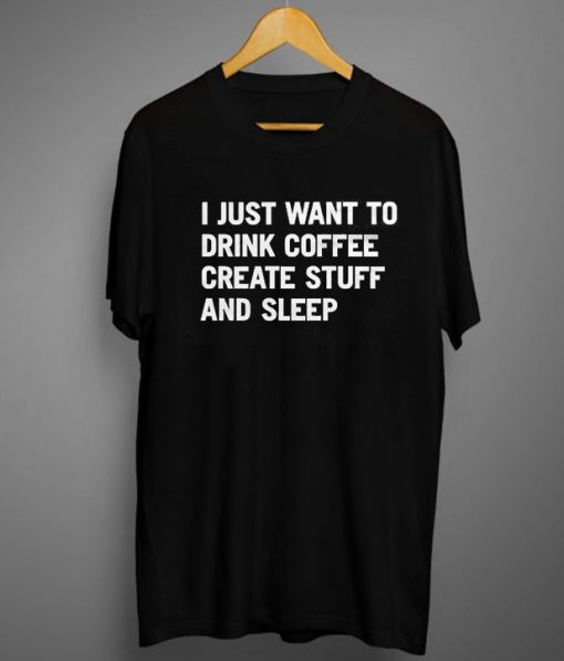 I Just Want To Drink Coffee Create Stuff And Sleep Tee
