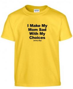 I Make My Mom Sad With My Choices Every Day T-Shirt