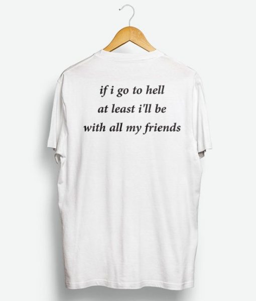 If I go to hell at least I'll be with all my friends T-shirt