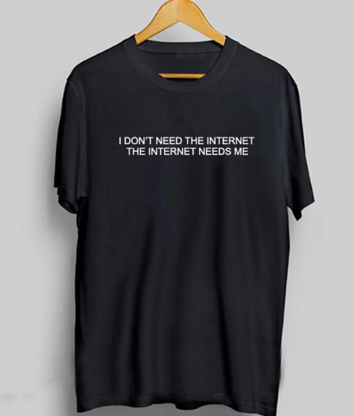 I Don't Need The Internet The Internet Needs Me T-Shirt