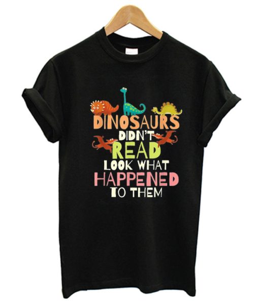 Dinosaurs Didn't Read Look What Happened To Them T-Shirt