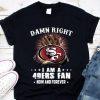Damn Right I'm 49ers Fan Now And Forever T-Shirt