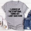 I Looked Up The Symptoms Turn Out I Have Kids T-Shirt