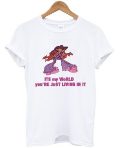 Its My World You’re Just Living In It T-Shirt